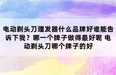 电动剃头刀理发器什么品牌好谁能告诉下我？哪一个牌子做得最好呢 电动剃头刀哪个牌子的好